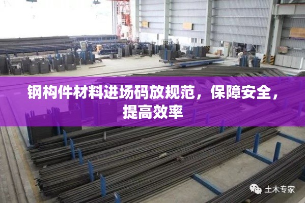 钢构件材料进场码放规范,保障安全,提高效率