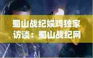 蜀山战纪娱鸡独家访谈：蜀山战纪网游 