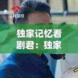 独家记忆看剧君:独家记忆哪集最甜