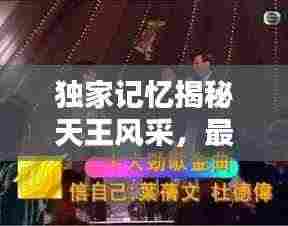 独家记忆揭秘天王风采,最佳巨星闪耀时刻!