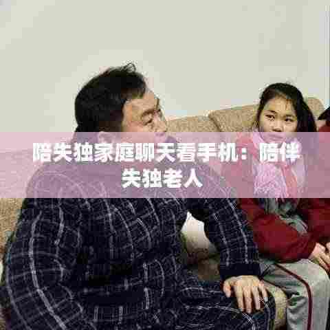 陪失独家庭聊天看手机：陪伴失独老人 