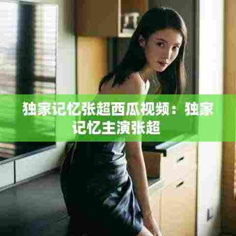 独家记忆张超西瓜视频:独家记忆主演张超