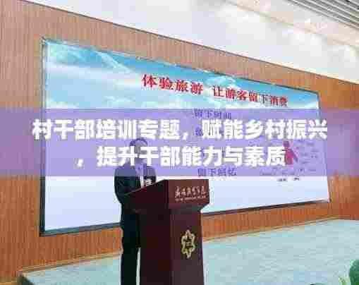 村干部培训专题,赋能乡村振兴,提升干部能力与素质
