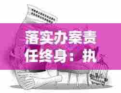 落实办案责任终身:执法办案责任终身追究制