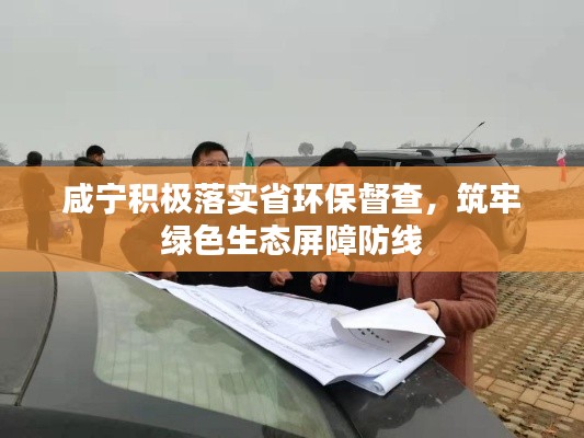 咸宁积极落实省环保督查,筑牢绿色生态屏障防线