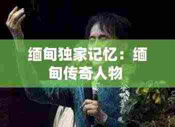 缅甸独家记忆:缅甸传奇人物