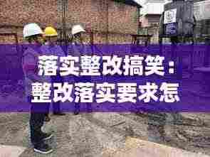 落实整改搞笑:整改落实要求怎么写