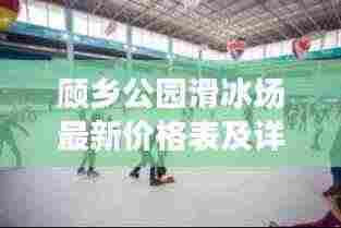 顾乡公园滑冰场最新价格表及详细介绍亮相!