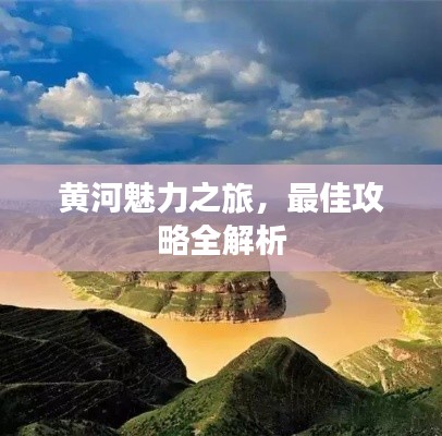 黄河魅力之旅，最佳攻略全解析