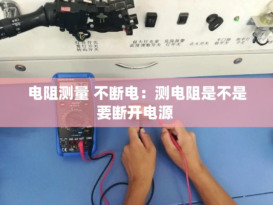 电阻测量 不断电:测电阻是不是要断开电源