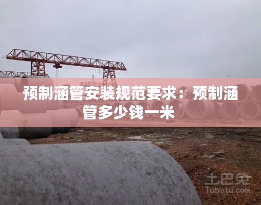 预制涵管安装规范要求:预制涵管多少钱一米
