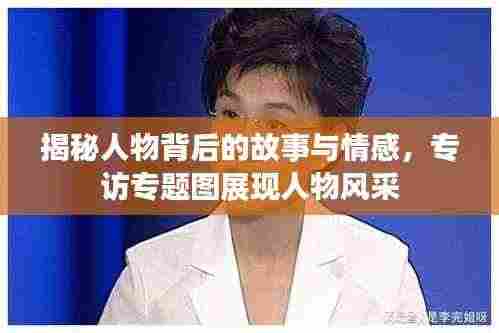 揭秘人物背后的故事与情感,专访专题图展现人物风采