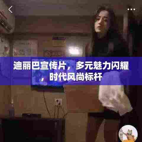 迪丽巴宣传片,多元魅力闪耀,时代风尚标杆