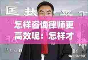 怎样咨询律师更高效呢:怎样才能咨询律师