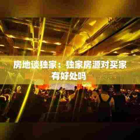 房地谈独家:独家房源对买家有好处吗