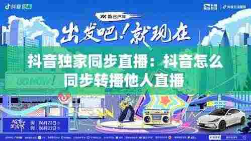 抖音独家同步直播:抖音怎么同步转播他人直播