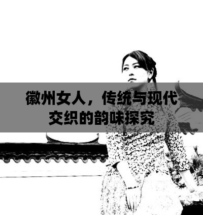 徽州女人,传统与现代交织的韵味探究