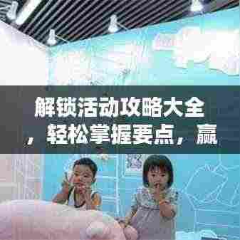 解锁活动攻略大全,轻松掌握要点,赢取丰厚奖励秘籍!