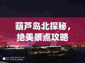 葫芦岛北探秘,绝美景点攻略大放异彩!