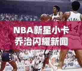 NBA新星小卡乔治闪耀新闻头条,未来值得期待!