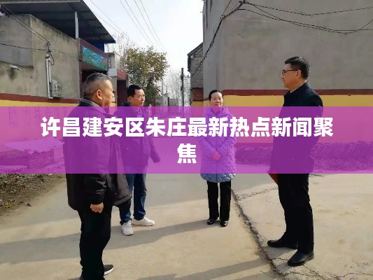 许昌建安区朱庄最新热点新闻聚焦