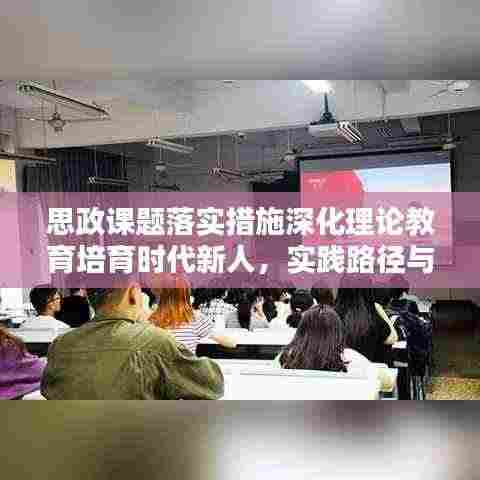思政课题落实措施深化理论教育培育时代新人,实践路径与育人新篇章