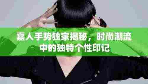 嘉人手势独家揭秘，时尚潮流中的独特个性印记