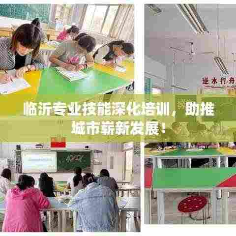 临沂专业技能深化培训,助推城市崭新发展!