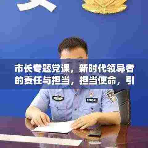 市长专题党课,新时代领导者的责任与担当,担当使命,引领未来