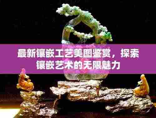 最新镶嵌工艺美图鉴赏，探索镶嵌艺术的无限魅力