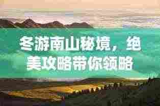 冬游南山秘境,绝美攻略带你领略独特风光