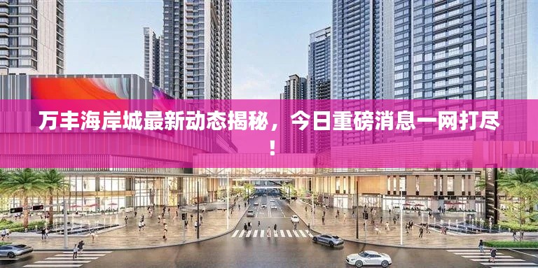万丰海岸城最新动态揭秘,今日重磅消息一网打尽!