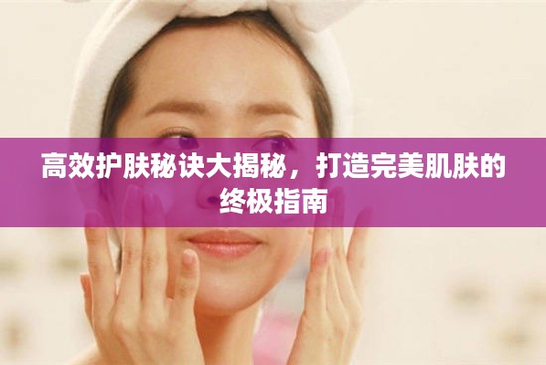 高效护肤秘诀大揭秘,打造完美肌肤的终极指南
