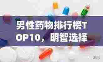 男性药物排行榜TOP10,明智选择,健康必备