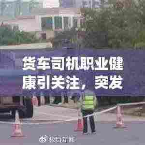 货车司机职业健康引关注,突发疾病身亡敲响警钟,社会责任心亟待警醒