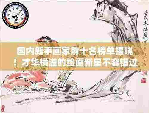 国内新手画家前十名榜单揭晓!才华横溢的绘画新星不容错过