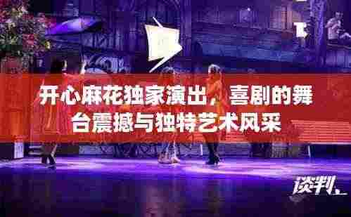 开心麻花独家演出,喜剧的舞台震撼与独特艺术风采