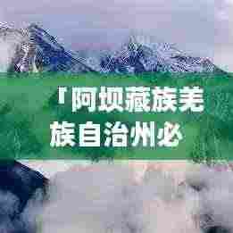 「阿坝藏族羌族自治州必玩攻略，探秘多彩民俗与壮美风光」