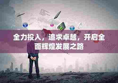 全力投入,追求卓越,开启全面辉煌发展之路