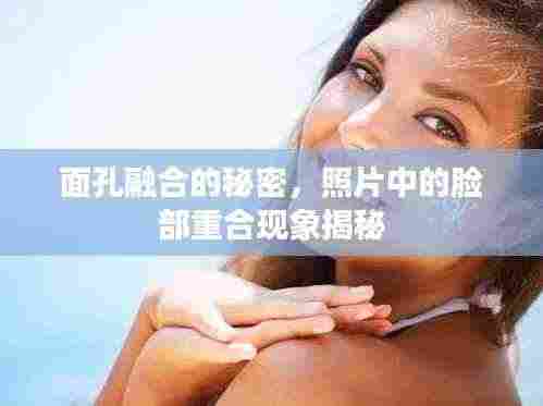 面孔融合的秘密,照片中的脸部重合现象揭秘