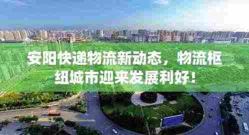 安阳快递物流新动态，物流枢纽城市迎来发展利好！