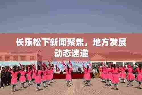 长乐松下新闻聚焦，地方发展动态速递