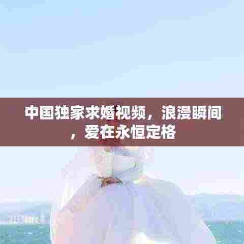 中国独家求婚视频,浪漫瞬间,爱在永恒定格