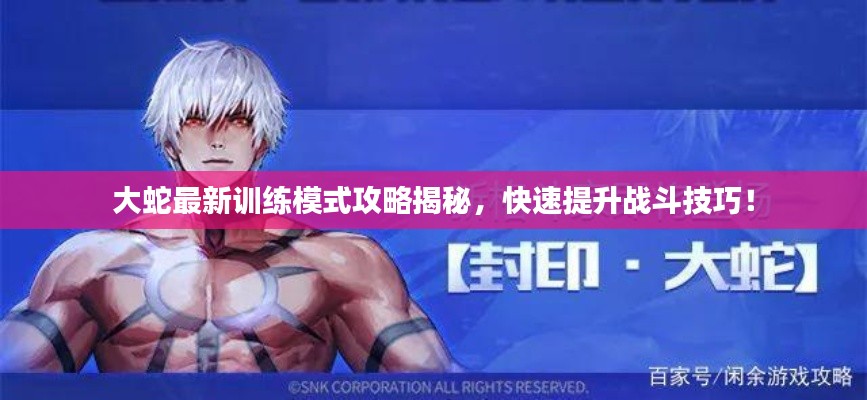 大蛇最新训练模式攻略揭秘,快速提升战斗技巧!