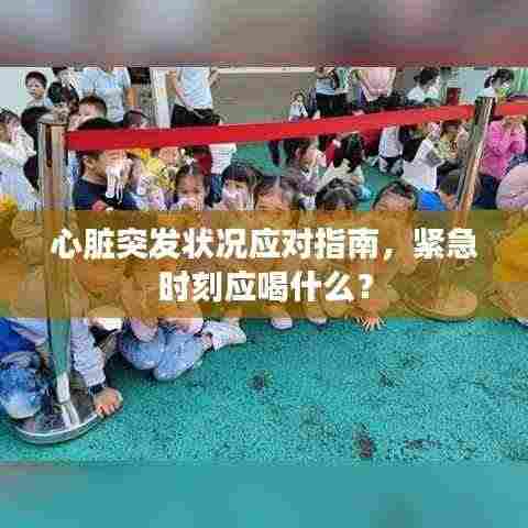 心脏突发状况应对指南,紧急时刻应喝什么?