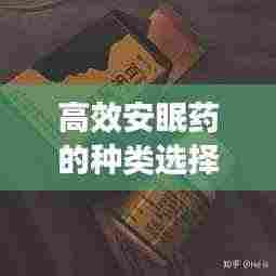 高效安眠药的种类选择，哪种安眠药效果更佳？百度收录标准标题