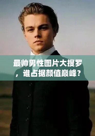 最帅男性图片大搜罗,谁占据颜值巅峰?