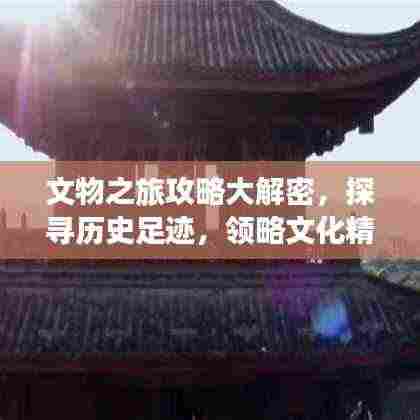 文物之旅攻略大解密,探寻历史足迹,领略文化精粹