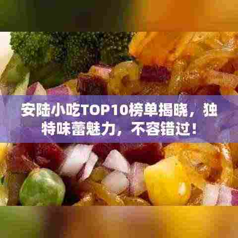 安陆小吃TOP10榜单揭晓,独特味蕾魅力,不容错过!